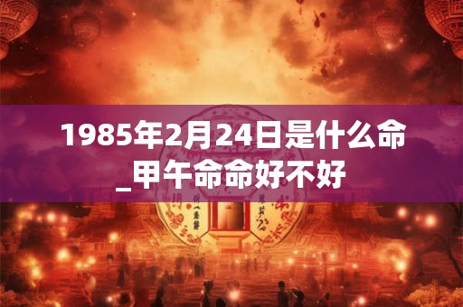1985年2月24日是什么命_甲午命命好不好