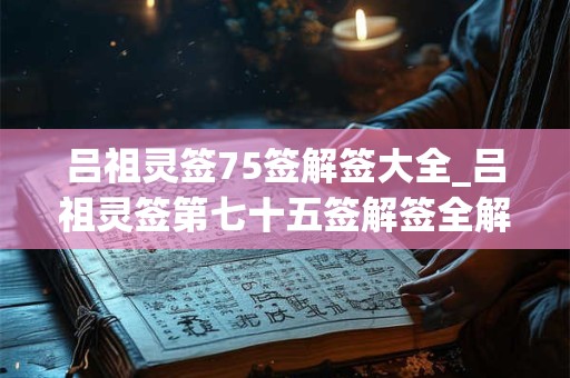 吕祖灵签75签解签大全_吕祖灵签第七十五签解签全解