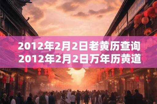 2012年2月2日老黄历查询 2012年2月2日万年历黄道吉日
