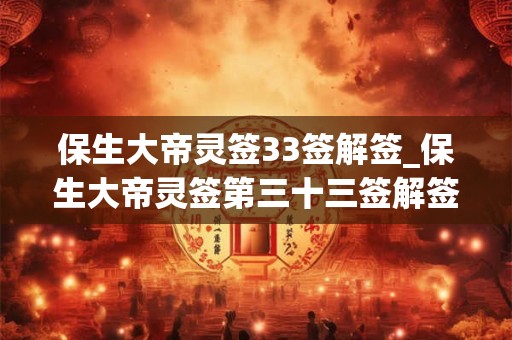 保生大帝灵签33签解签_保生大帝灵签第三十三签解签