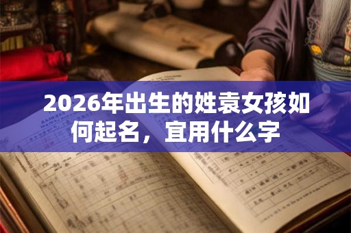 2026年出生的姓袁女孩如何起名，宜用什么字