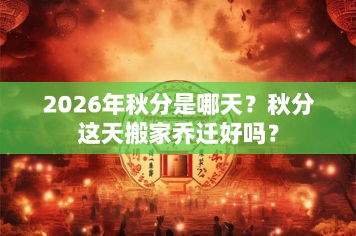 2026年秋分是哪天？秋分这天搬家乔迁好吗？