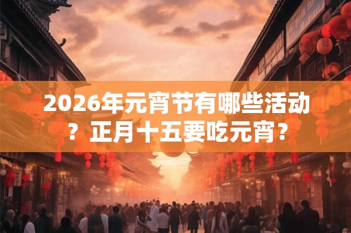2026年元宵节有哪些活动？正月十五要吃元宵？