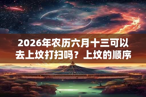 2026年农历六月十三可以去上坟打扫吗？上坟的顺序有讲究吗？