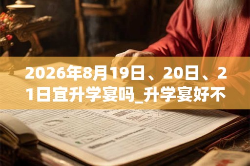 2026年8月19日、20日、21日宜升学宴吗_升学宴好不好