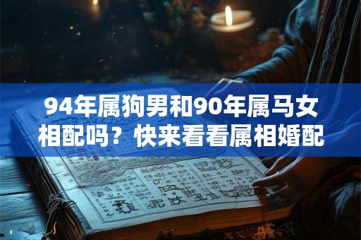 94年属狗男和90年属马女相配吗？快来看看属相婚配的解析！