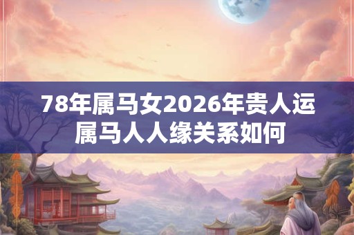 78年属马女2026年贵人运 属马人人缘关系如何