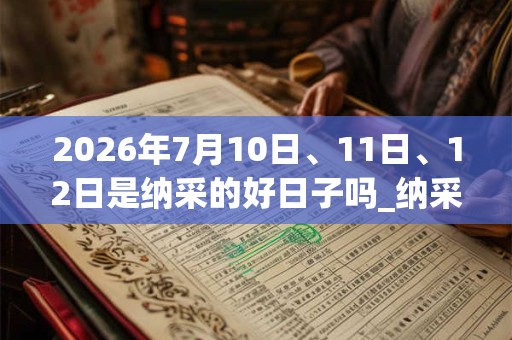 2026年7月10日、11日、12日是纳采的好日子吗_纳采可以吗