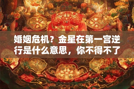 婚姻危机？金星在第一宫逆行是什么意思，你不得不了解的秘密
