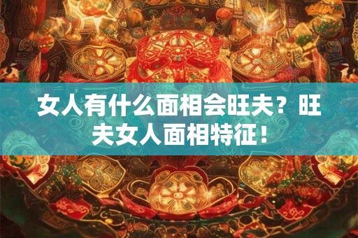 女人有什么面相会旺夫？旺夫女人面相特征！
