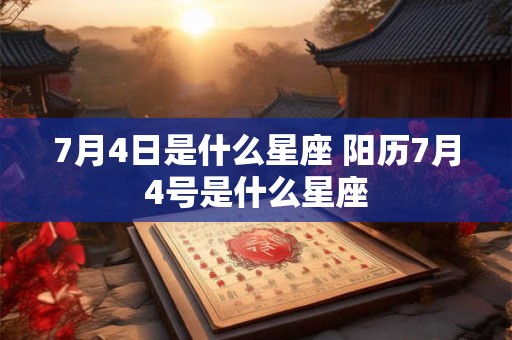 7月4日是什么星座 阳历7月4号是什么星座 7月4日是什么星座 阳历7月4号是什么星座