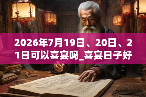 2026年7月19日、20日、21日可以喜宴吗_喜宴日子好吗