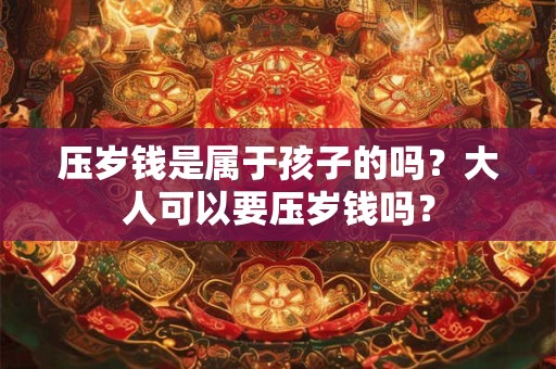 压岁钱是属于孩子的吗？大人可以要压岁钱吗？