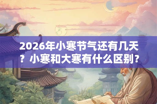 2026年小寒节气还有几天？小寒和大寒有什么区别？