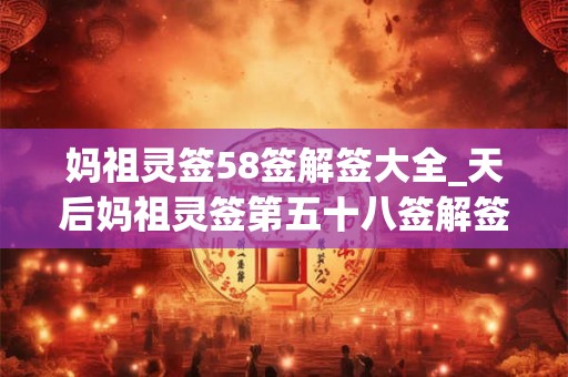 妈祖灵签58签解签大全_天后妈祖灵签第五十八签解签 妈祖灵签58签解签大全_天后妈祖灵签第五十八签解签