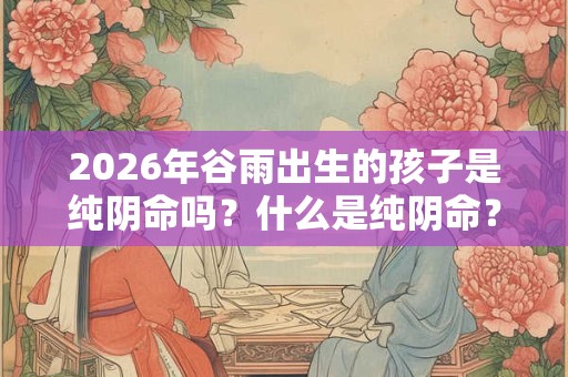 2026年谷雨出生的孩子是纯阴命吗?什么是纯阴命? 2026年谷雨出生的孩子是纯阴命吗?什么是纯阴命?