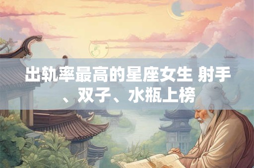 出轨率最高的星座女生 射手、双子、水瓶上榜