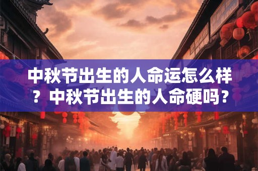 中秋节出生的人命运怎么样？中秋节出生的人命硬吗？