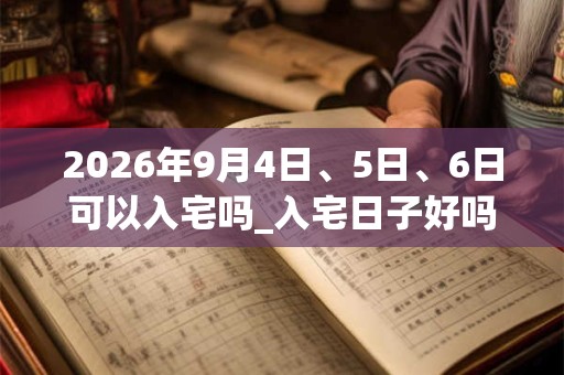 2026年9月4日、5日、6日可以入宅吗_入宅日子好吗