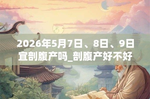 2026年5月7日、8日、9日宜剖腹产吗_剖腹产好不好