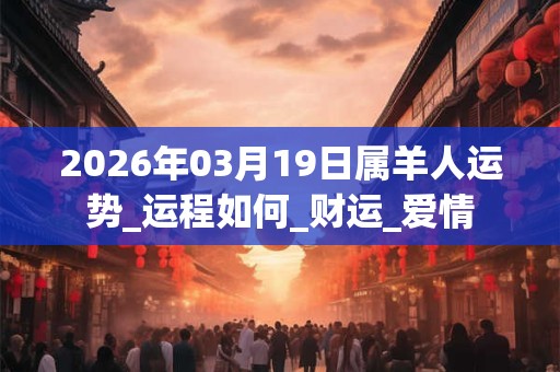 2026年03月19日属羊人运势_运程如何_财运_爱情