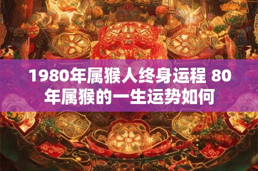 1980年属猴人终身运程 80年属猴的一生运势如何