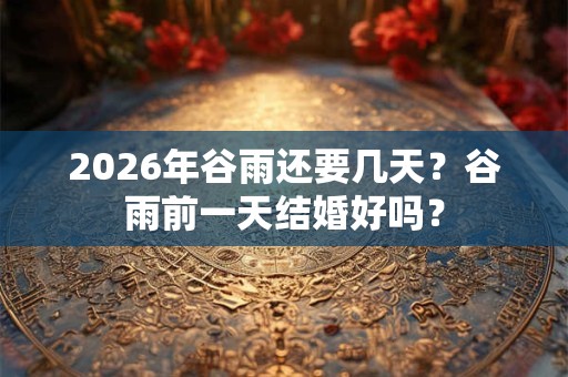 2026年谷雨还要几天？谷雨前一天结婚好吗？