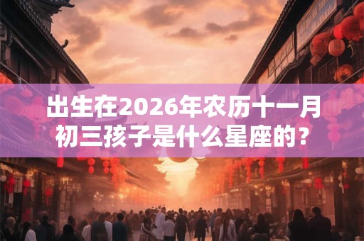 出生在2026年农历十一月初三孩子是什么星座的？