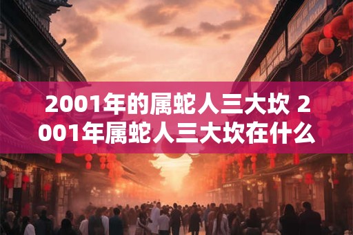 2001年的属蛇人三大坎 2001年属蛇人三大坎在什么时候