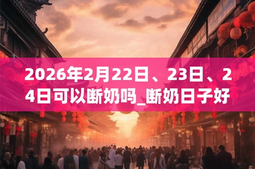 2026年2月22日、23日、24日可以断奶吗_断奶日子好吗