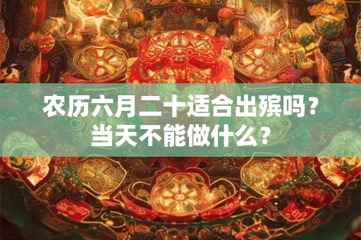 农历六月二十适合出殡吗？当天不能做什么？