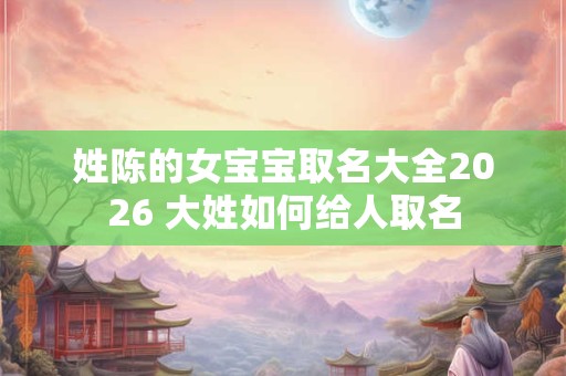 姓陈的女宝宝取名大全2026 大姓如何给人取名