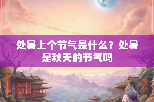 处暑上个节气是什么？处暑是秋天的节气吗