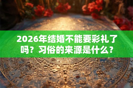 2026年结婚不能要彩礼了吗？习俗的来源是什么？