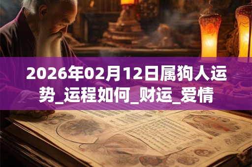 2026年02月12日属狗人运势_运程如何_财运_爱情