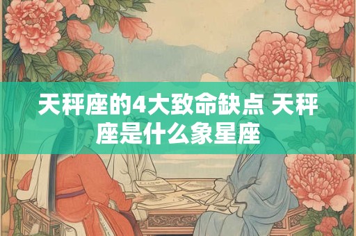 天秤座的4大致命缺点 天秤座是什么象星座