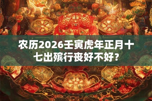农历2026壬寅虎年正月十七出殡行丧好不好？