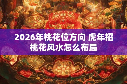2026年桃花位方向 虎年招桃花风水怎么布局