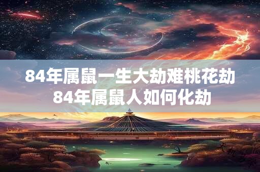84年属鼠一生大劫难桃花劫 84年属鼠人如何化劫