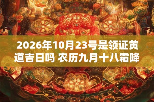 2026年10月23号是领证黄道吉日吗 农历九月十八霜降日子好吗 2026年10月23号是领证黄道吉日吗 农历九月十八霜降日子好吗
