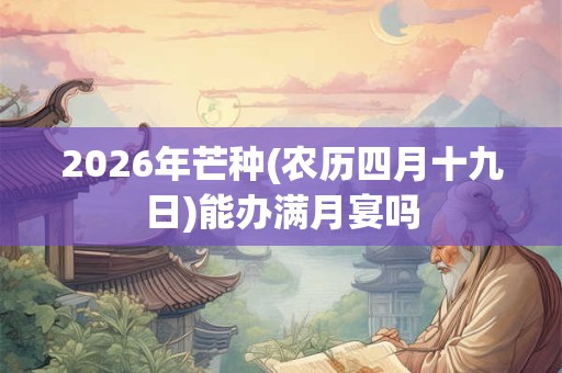2026年芒种(农历四月十九日)能办满月宴吗