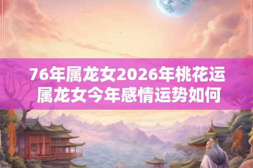 76年属龙女2026年桃花运 属龙女今年感情运势如何
