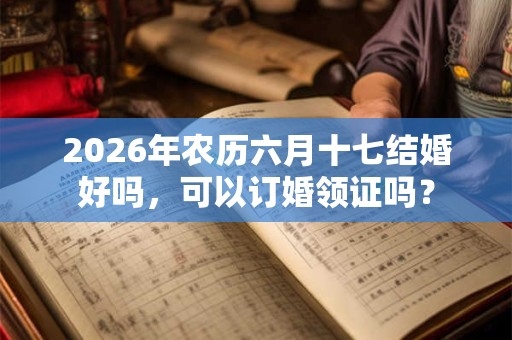 2026年农历六月十七结婚好吗，可以订婚领证吗？
