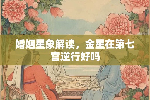 婚姻星象解读，金星在第七宫逆行好吗