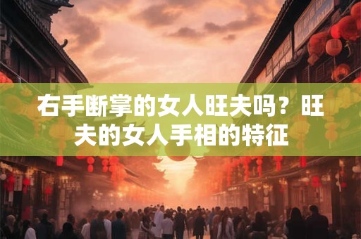 右手断掌的女人旺夫吗？旺夫的女人手相的特征