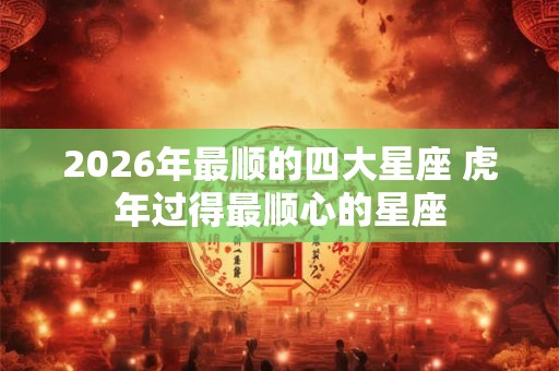 2026年最顺的四大星座 虎年过得最顺心的星座