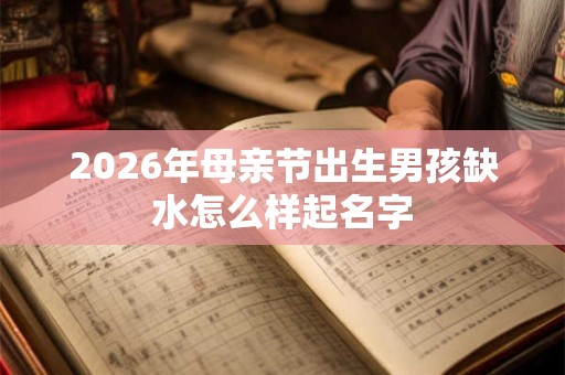 2026年母亲节出生男孩缺水怎么样起名字