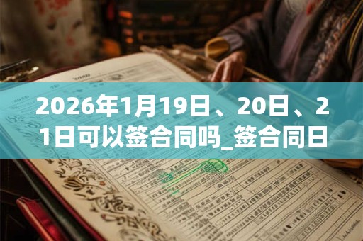 2026年1月19日、20日、21日可以签合同吗_签合同日子好吗 2026年1月19日、20日、21日可以签合同吗_签合同日子好吗