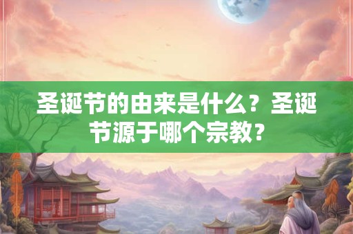 圣诞节的由来是什么？圣诞节源于哪个宗教？