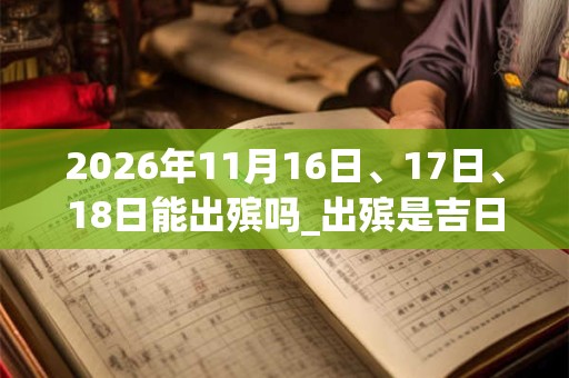 2026年11月16日、17日、18日能出殡吗_出殡是吉日吗